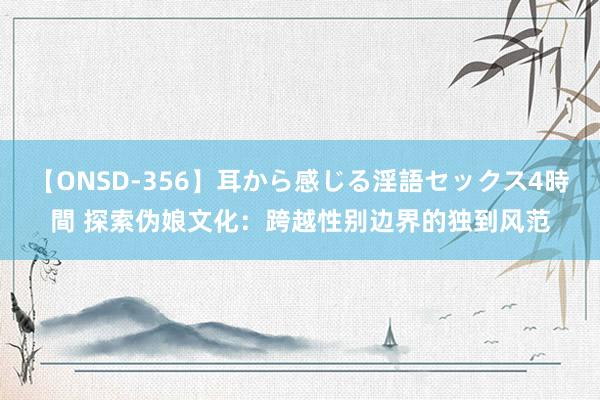 【ONSD-356】耳から感じる淫語セックス4時間 探索伪娘文化：跨越性别边界的独到风范