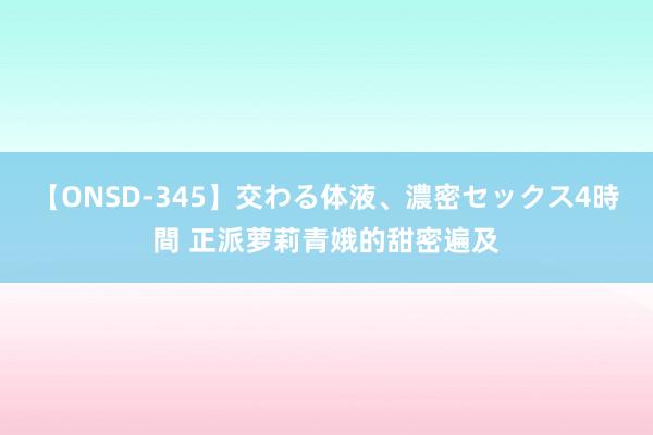 【ONSD-345】交わる体液、濃密セックス4時間 正派萝莉青娥的甜密遍及