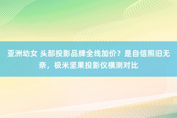 亚洲幼女 头部投影品牌全线加价？是自信照旧无奈，极米坚果投影仪横测对比