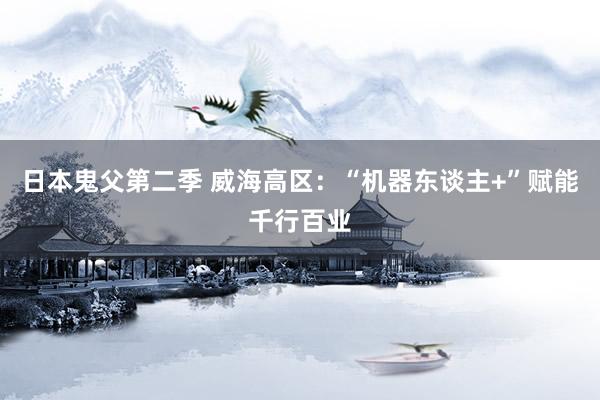 日本鬼父第二季 威海高区：“机器东谈主+”赋能千行百业