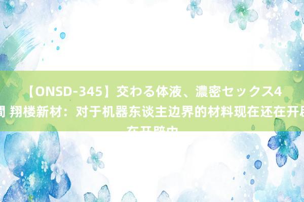 【ONSD-345】交わる体液、濃密セックス4時間 翔楼新材：对于机器东谈主边界的材料现在还在开辟中