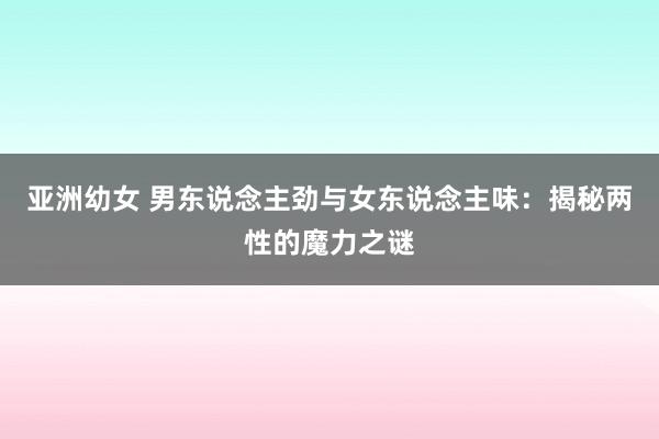 亚洲幼女 男东说念主劲与女东说念主味：揭秘两性的魔力之谜