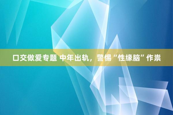 口交做爱专题 中年出轨，警惕“性缘脑”作祟