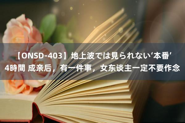 【ONSD-403】地上波では見られない‘本番’4時間 成亲后，有一件事，女东谈主一定不要作念