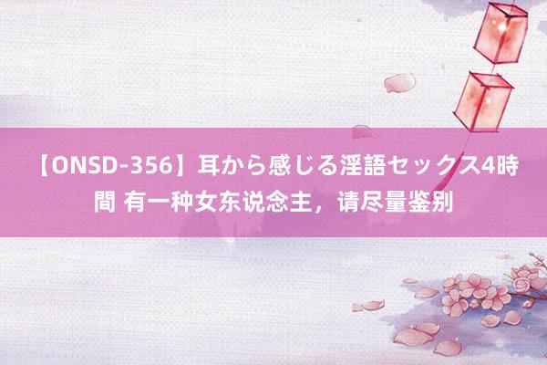 【ONSD-356】耳から感じる淫語セックス4時間 有一种女东说念主，请尽量鉴别