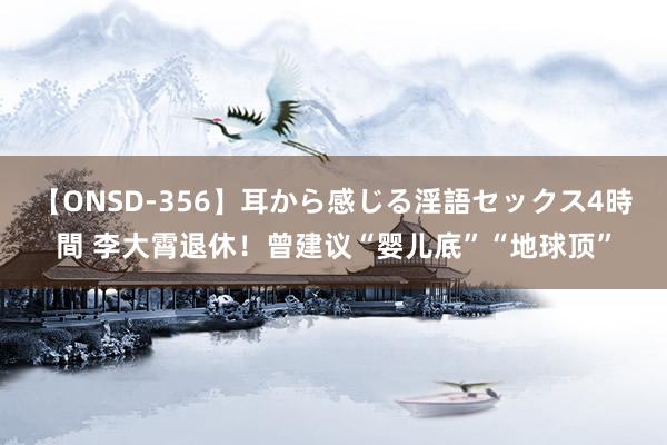 【ONSD-356】耳から感じる淫語セックス4時間 李大霄退休！曾建议“婴儿底”“地球顶”