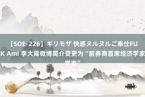 【SOE-226】ギリモザ 快感ヌルヌルご奉仕FUCK Ami 李大霄微博简介变更为“前券商首席经济学家”