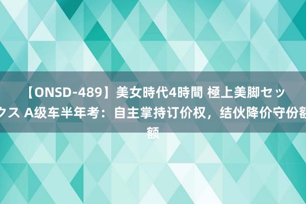 【ONSD-489】美女時代4時間 極上美脚セックス A级车半年考：自主掌持订价权，结伙降价守份额