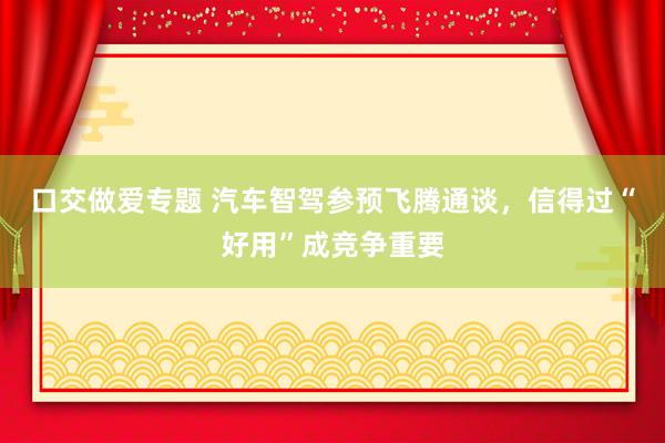 口交做爱专题 汽车智驾参预飞腾通谈，信得过“好用”成竞争重要