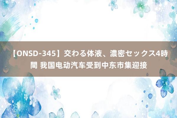 【ONSD-345】交わる体液、濃密セックス4時間 我国电动汽车受到中东市集迎接