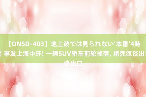 【ONSD-403】地上波では見られない‘本番’4時間 事发上海中环! 一辆SUV轿车前轮掉落， 堵死匝谈出口