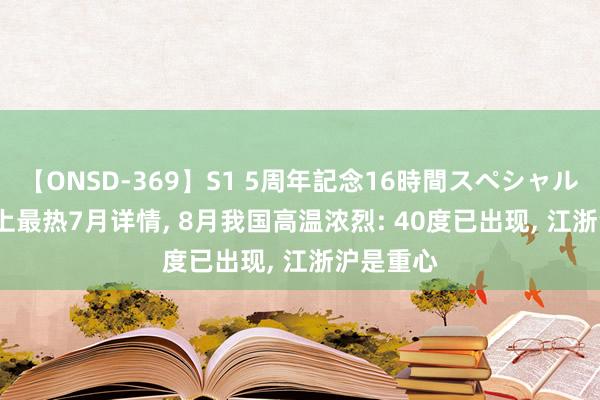 【ONSD-369】S1 5周年記念16時間スペシャル RED 史上最热7月详情, 8月我国高温浓烈: 40度已出现, 江浙沪是重心