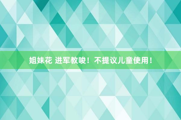 姐妹花 进军教唆！不提议儿童使用！