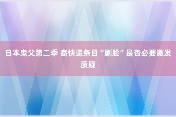 日本鬼父第二季 寄快递条目“刷脸”是否必要激发质疑