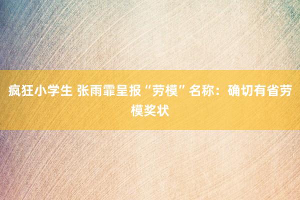 疯狂小学生 张雨霏呈报“劳模”名称：确切有省劳模奖状