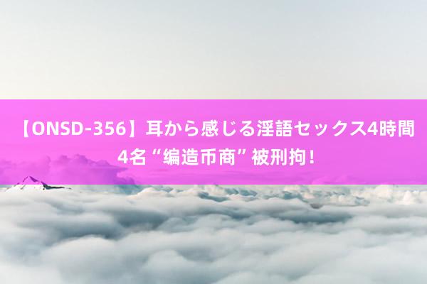 【ONSD-356】耳から感じる淫語セックス4時間 4名“编造币商”被刑拘！