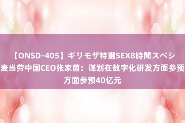 【ONSD-405】ギリモザ特選SEX8時間スペシャル 4 麦当劳中国CEO张家茵：谋划在数字化研发方面参预40亿元