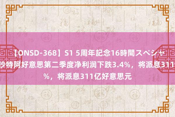 【ONSD-368】S1 5周年記念16時間スペシャル WHITE 沙特阿好意思第二季度净利润下跌3.4%，将派息311亿好意思元