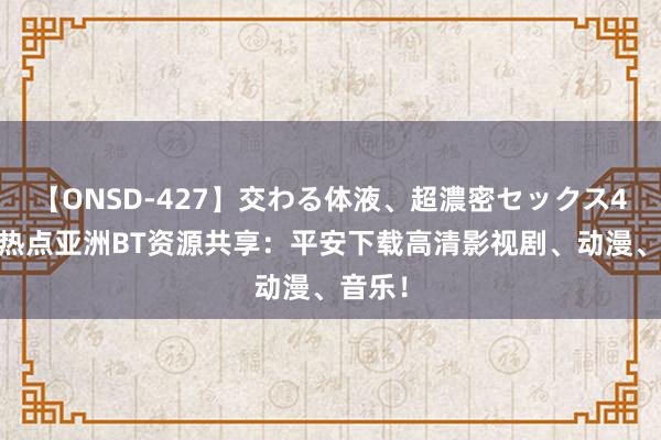 【ONSD-427】交わる体液、超濃密セックス4時間 热点亚洲BT资源共享：平安下载高清影视剧、动漫、音乐！