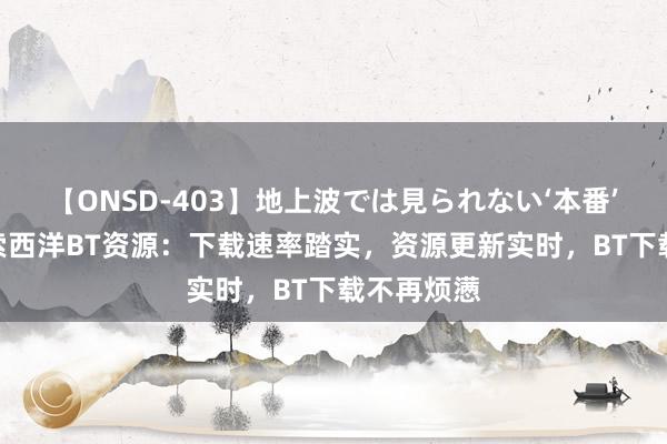 【ONSD-403】地上波では見られない‘本番’4時間 探索西洋BT资源：下载速率踏实，资源更新实时，BT下载不再烦懑