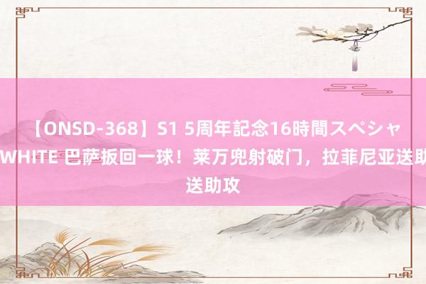 【ONSD-368】S1 5周年記念16時間スペシャル WHITE 巴萨扳回一球！莱万兜射破门，拉菲尼亚送助攻