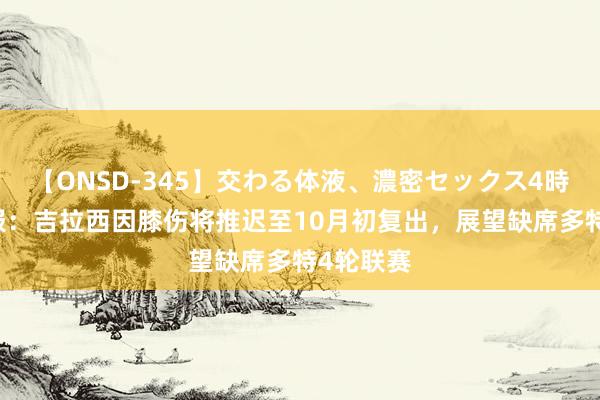 【ONSD-345】交わる体液、濃密セックス4時間 图片报：吉拉西因膝伤将推迟至10月初复出，展望缺席多特4轮联赛