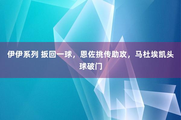 伊伊系列 扳回一球，恩佐挑传助攻，马杜埃凯头球破门