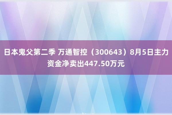 日本鬼父第二季 万通智控（300643）8月5日主力资金净卖出447.50万元