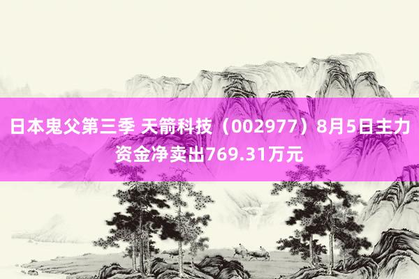 日本鬼父第三季 天箭科技（002977）8月5日主力资金净卖出769.31万元