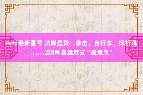 Ami最新番号 法媒盘货：拳击、自行车、撑杆跳……这8种奥运款式“最危急”