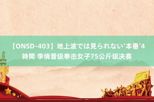 【ONSD-403】地上波では見られない‘本番’4時間 李倩晋级拳击女子75公斤级决赛