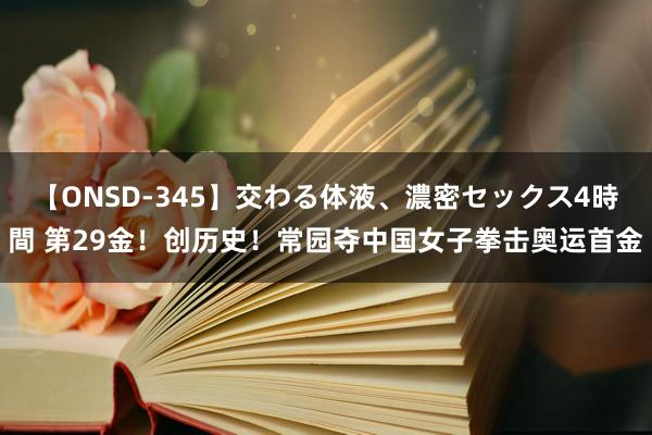 【ONSD-345】交わる体液、濃密セックス4時間 第29金！创历史！常园夺中国女子拳击奥运首金