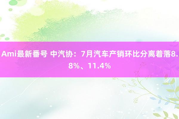 Ami最新番号 中汽协：7月汽车产销环比分离着落8.8%、11.4%