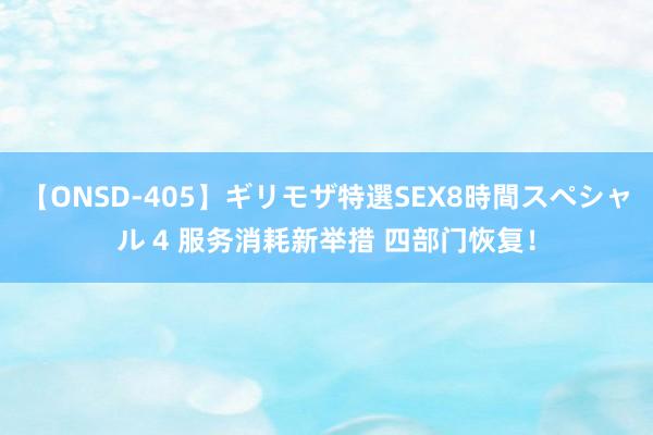 【ONSD-405】ギリモザ特選SEX8時間スペシャル 4 服务消耗新举措 四部门恢复！