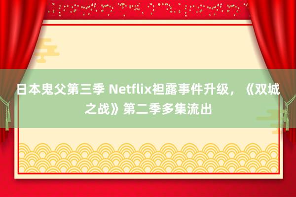 日本鬼父第三季 Netflix袒露事件升级，《双城之战》第二季多集流出