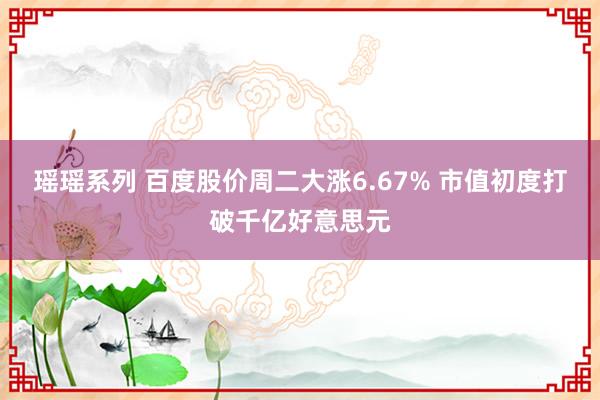 瑶瑶系列 百度股价周二大涨6.67% 市值初度打破千亿好意思元