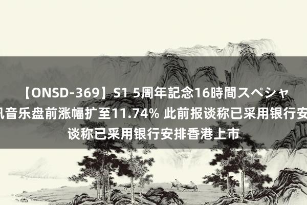 【ONSD-369】S1 5周年記念16時間スペシャル RED 腾讯音乐盘前涨幅扩至11.74% 此前报谈称已采用银行安排香港上市