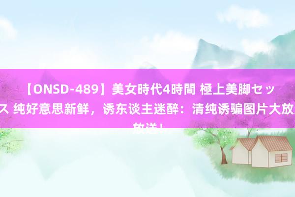 【ONSD-489】美女時代4時間 極上美脚セックス 纯好意思新鲜，诱东谈主迷醉：清纯诱骗图片大放送！