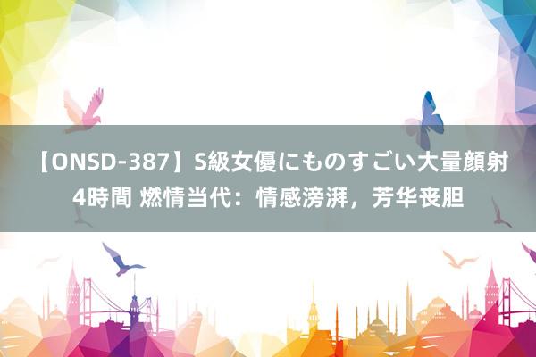 【ONSD-387】S級女優にものすごい大量顔射4時間 燃情当代：情感滂湃，芳华丧胆