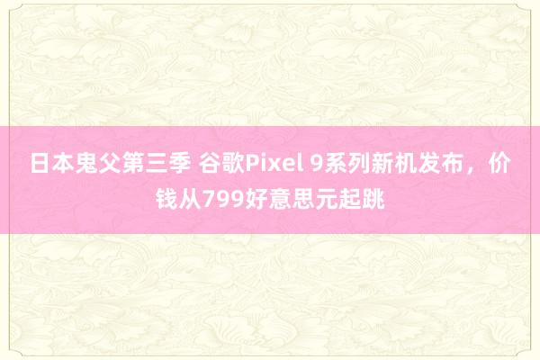 日本鬼父第三季 谷歌Pixel 9系列新机发布，价钱从799好意思元起跳