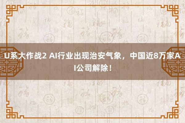 U系大作战2 AI行业出现治安气象，中国近8万家AI公司解除！