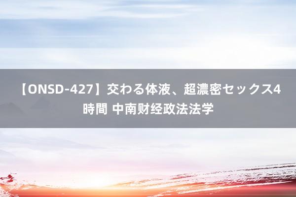 【ONSD-427】交わる体液、超濃密セックス4時間 中南财经政法法学