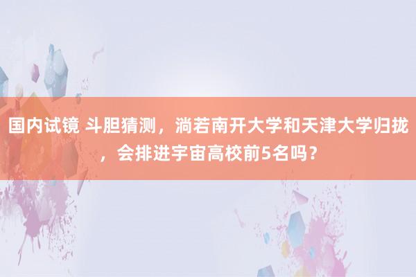 国内试镜 斗胆猜测，淌若南开大学和天津大学归拢，会排进宇宙高校前5名吗？