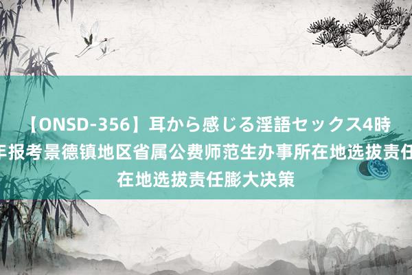 【ONSD-356】耳から感じる淫語セックス4時間 2024年报考景德镇地区省属公费师范生办事所在地选拔责任膨大决策