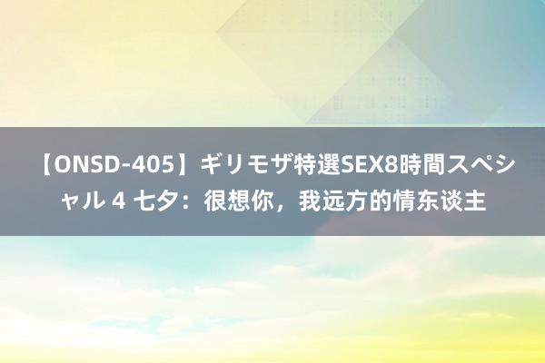 【ONSD-405】ギリモザ特選SEX8時間スペシャル 4 七夕：很想你，我远方的情东谈主