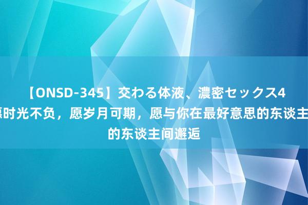 【ONSD-345】交わる体液、濃密セックス4時間 愿时光不负，愿岁月可期，愿与你在最好意思的东谈主间邂逅