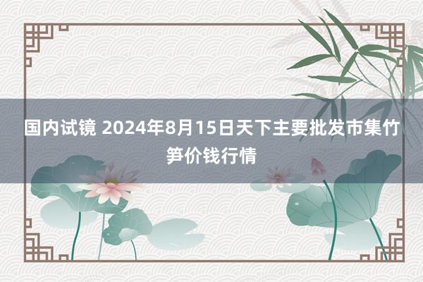 国内试镜 2024年8月15日天下主要批发市集竹笋价钱行情