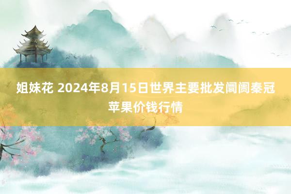 姐妹花 2024年8月15日世界主要批发阛阓秦冠苹果价钱行情