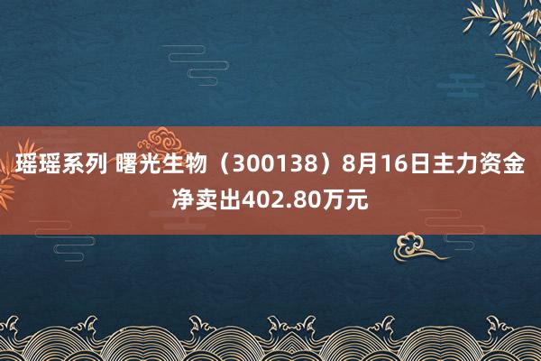 瑶瑶系列 曙光生物（300138）8月16日主力资金净卖出402.80万元