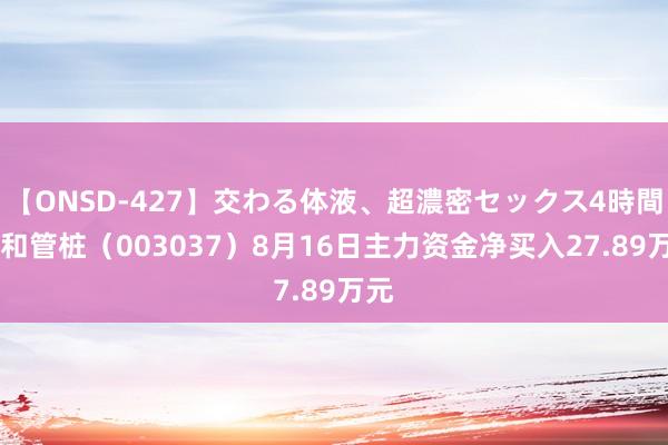 【ONSD-427】交わる体液、超濃密セックス4時間 三和管桩（003037）8月16日主力资金净买入27.89万元